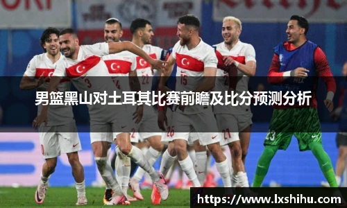 男篮黑山对土耳其比赛前瞻及比分预测分析