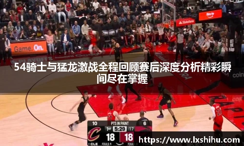 beat365投注入口54骑士与猛龙激战全程回顾赛后深度分析精彩瞬间尽在掌握